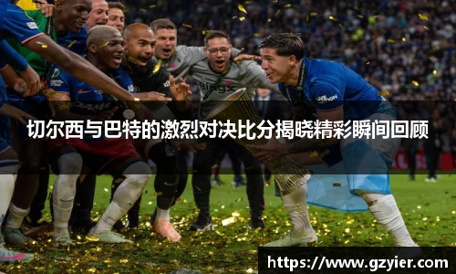 切尔西与巴特的激烈对决比分揭晓精彩瞬间回顾